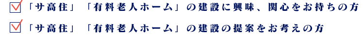 「サ高住」「有料老人ホーム」の建設に興味、関心をお持ちの方、「サ高住」「有料老人ホーム」の建設の提案をお考えの方